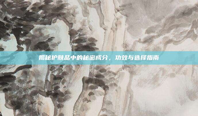 揭秘护肤品中的秘密成分，功效与选择指南