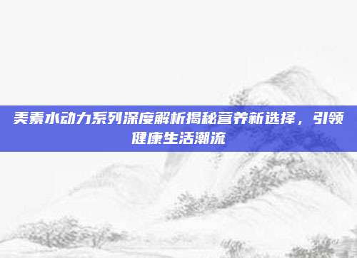 美素水动力系列深度解析揭秘营养新选择，引领健康生活潮流