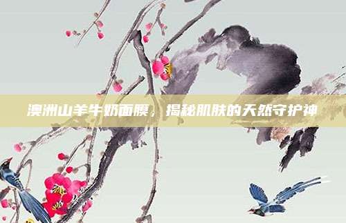 澳洲山羊牛奶面膜,揭秘肌肤的天然守护神
