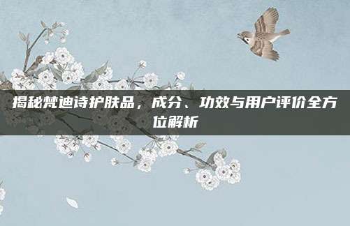揭秘梵迪诗护肤品,成分、功效与用户评价全方位解析
