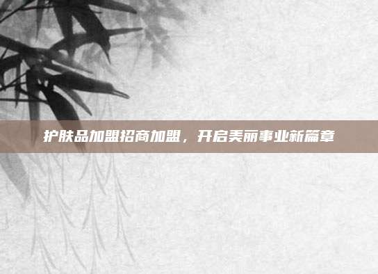 护肤品加盟招商加盟,开启美丽事业新篇章