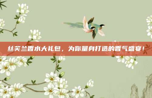 丝芙兰香水大礼包，为你量身打造的香气盛宴！