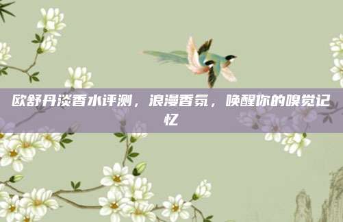 欧舒丹淡香水评测,浪漫香氛,唤醒你的嗅觉记忆