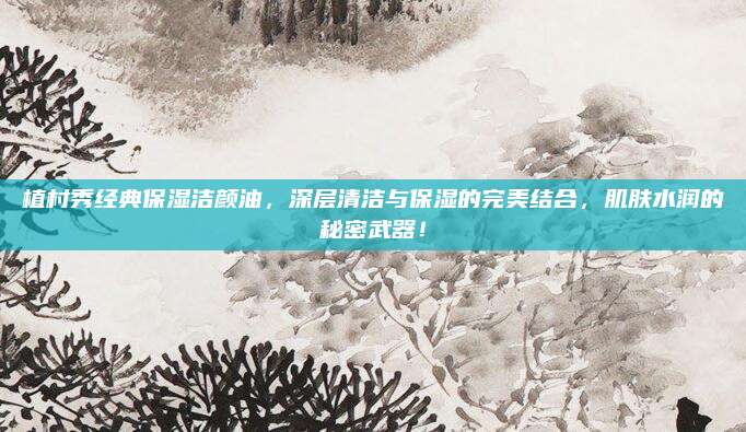 植村秀经典保湿洁颜油,深层清洁与保湿的完美结合,肌肤水润的秘密武器!