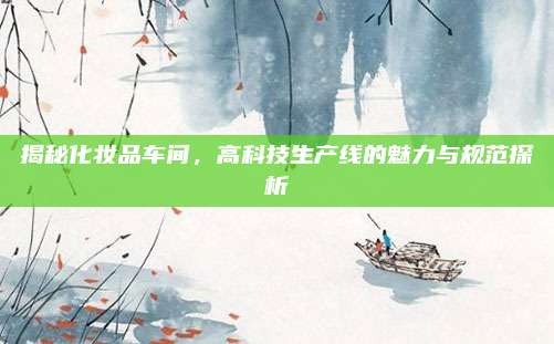 揭秘化妆品车间，高科技生产线的魅力与规范探析