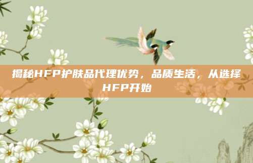 揭秘HFP护肤品代理优势，品质生活，从选择HFP开始