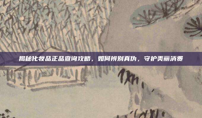揭秘化妆品正品查询攻略，如何辨别真伪，守护美丽消费
