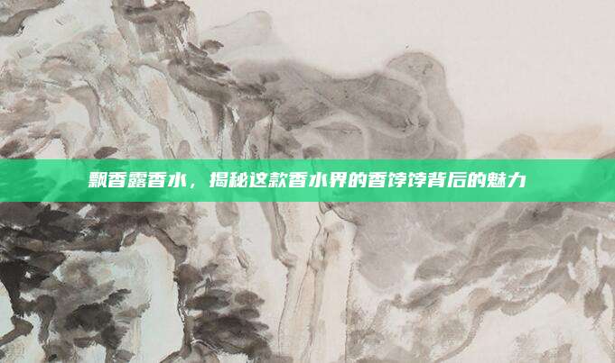 飘香露香水，揭秘这款香水界的香饽饽背后的魅力