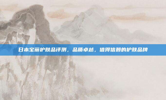 日本宝丽护肤品评测，品质卓越，值得信赖的护肤品牌