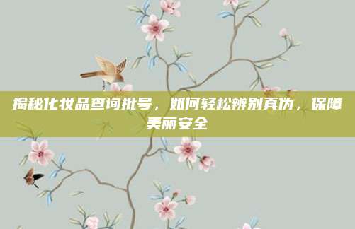 揭秘化妆品查询批号，如何轻松辨别真伪，保障美丽安全