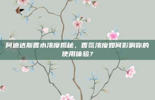 阿迪达斯香水浓度揭秘，香氛浓度如何影响你的使用体验？