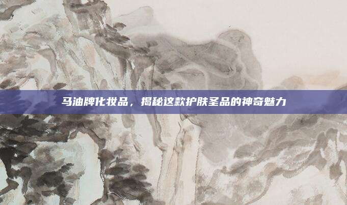 马油牌化妆品，揭秘这款护肤圣品的神奇魅力