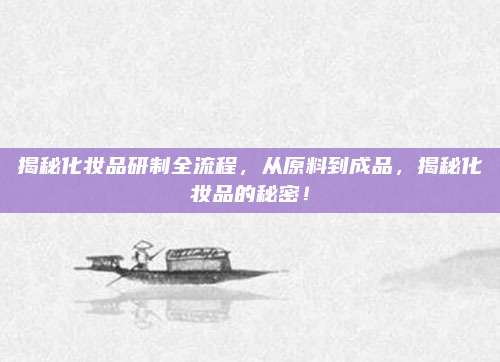 揭秘化妆品研制全流程,从原料到成品,揭秘化妆品的秘密!