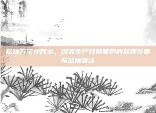 揭秘万宝龙香水，探寻生产日期背后的品牌故事与品质保证