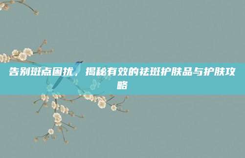告别斑点困扰,揭秘有效的祛斑护肤品与护肤攻略