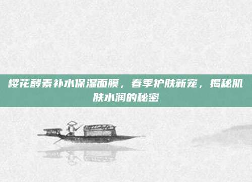 樱花酵素补水保湿面膜，春季护肤新宠，揭秘肌肤水润的秘密