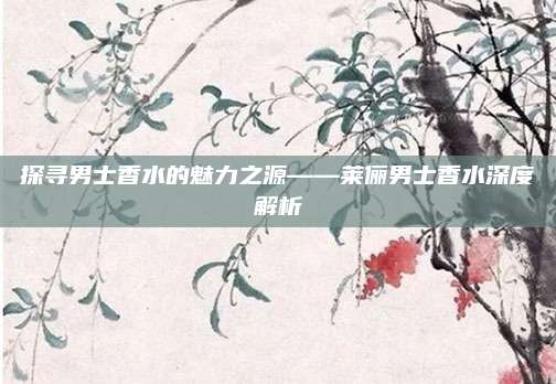 探寻男士香水的魅力之源——莱俪男士香水深度解析