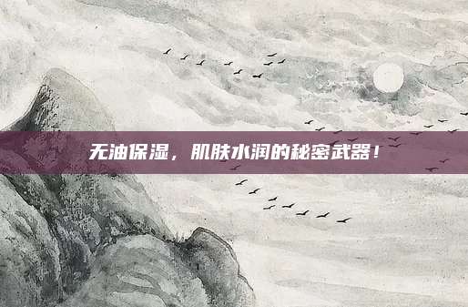 无油保湿,肌肤水润的秘密武器!
