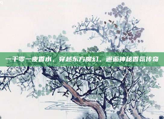一千零一夜香水,穿越东方魔幻,邂逅神秘香氛传奇