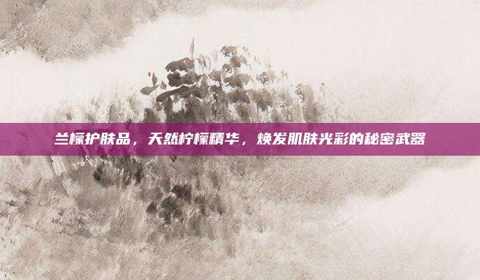 兰檬护肤品，天然柠檬精华，焕发肌肤光彩的秘密武器