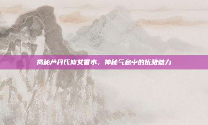 揭秘芦丹氏修女香水，神秘气息中的优雅魅力