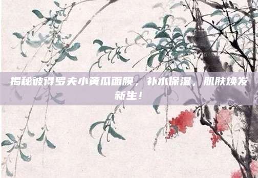 揭秘彼得罗夫小黄瓜面膜，补水保湿，肌肤焕发新生！