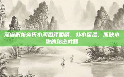 深度解析旁氏水润盈泽面膜，补水保湿，肌肤水嫩的秘密武器