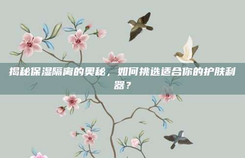 揭秘保湿隔离的奥秘,如何挑选适合你的护肤利器?