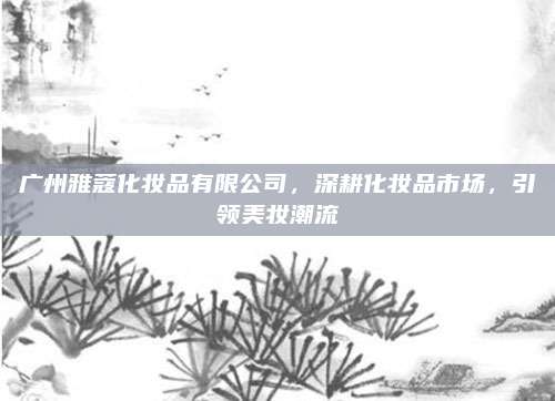 广州雅蔻化妆品有限公司，深耕化妆品市场，引领美妆潮流