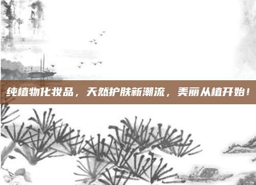 纯植物化妆品，天然护肤新潮流，美丽从植开始！