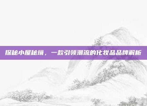 探秘小屋秘境,一款引领潮流的化妆品品牌解析