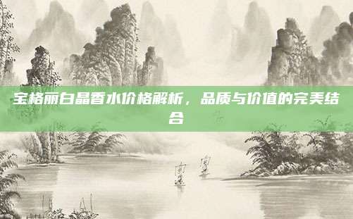 宝格丽白晶香水价格解析，品质与价值的完美结合
