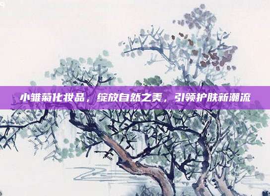 小雏菊化妆品，绽放自然之美，引领护肤新潮流