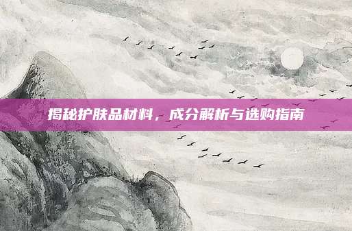 揭秘护肤品材料，成分解析与选购指南