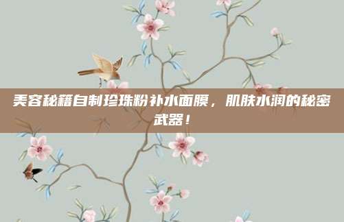 美容秘籍自制珍珠粉补水面膜,肌肤水润的秘密武器!