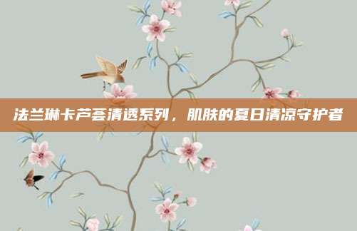法兰琳卡芦荟清透系列，肌肤的夏日清凉守护者