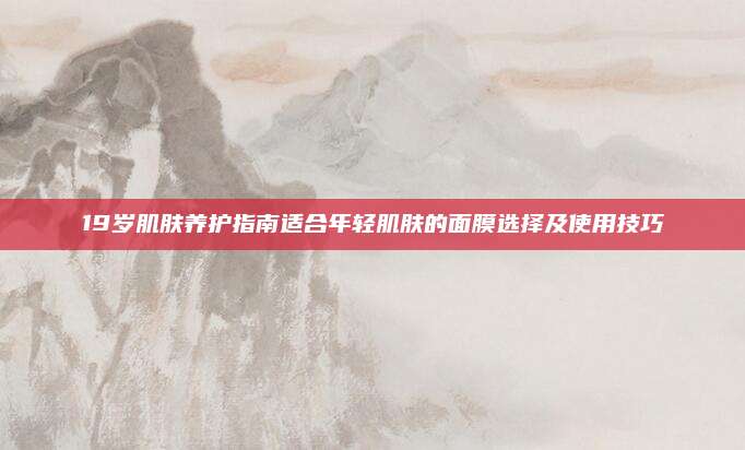 19岁肌肤养护指南适合年轻肌肤的面膜选择及使用技巧