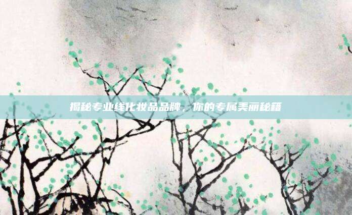 揭秘专业线化妆品品牌,你的专属美丽秘籍