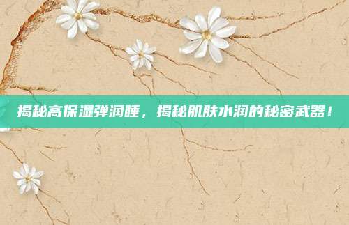 揭秘高保湿弹润睡，揭秘肌肤水润的秘密武器！