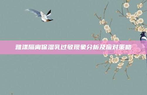 雅漾隔离保湿乳过敏现象分析及应对策略
