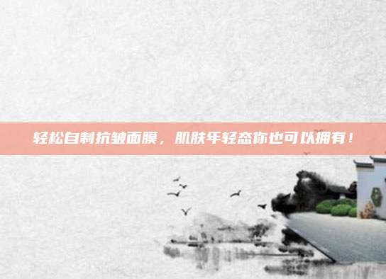 轻松自制抗皱面膜，肌肤年轻态你也可以拥有！