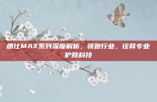 朗仕MAX系列深度解析,领跑行业,诠释专业护肤科技