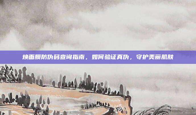 焕面膜防伪码查询指南，如何验证真伪，守护美丽肌肤