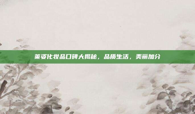 莱姿化妆品口碑大揭秘，品质生活，美丽加分