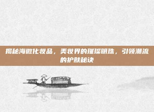 揭秘海微化妆品,美妆界的璀璨明珠,引领潮流的护肤秘诀