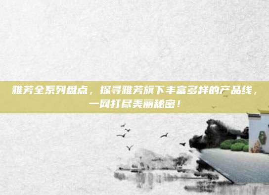雅芳全系列盘点，探寻雅芳旗下丰富多样的产品线，一网打尽美丽秘密！