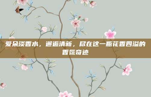 爱朵淡香水，邂逅清新，尽在这一瓶花香四溢的香氛奇迹