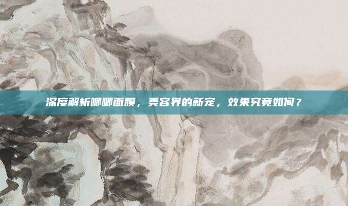 深度解析唧唧面膜，美容界的新宠，效果究竟如何？