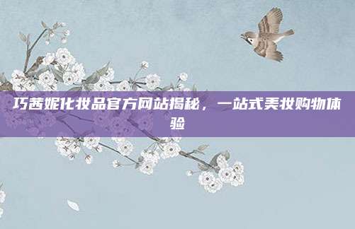 巧茜妮化妆品官方网站揭秘，一站式美妆购物体验