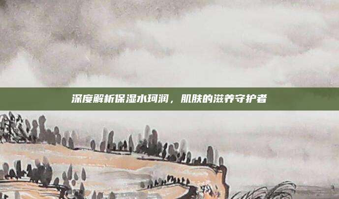 深度解析保湿水珂润，肌肤的滋养守护者